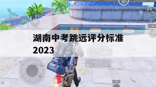 游戏攻略，湖南中考跳远评分标准2023详解